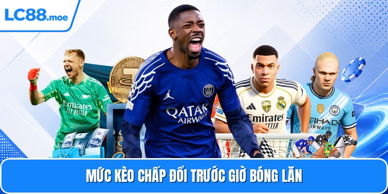 Mức kèo chấp đổi trước giờ bóng lăn